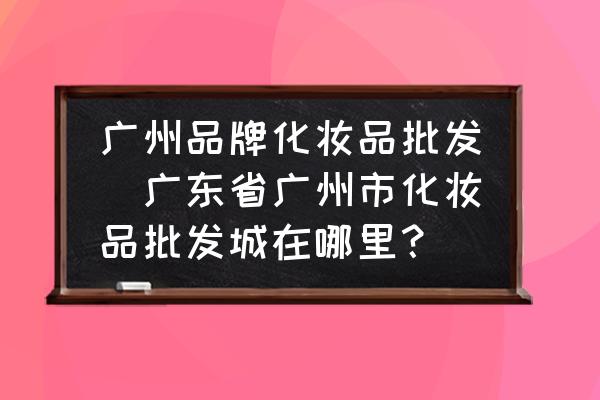 广州品牌化妆品批发(广东省广州市化妆品批发城在哪里？)